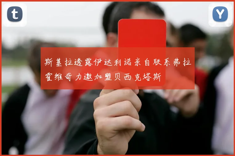 斯基拉透露伊达利诺亲自联系弗拉霍维奇力邀加盟贝西克塔斯