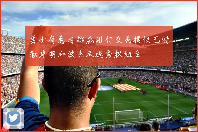 勇士有意与雄鹿进行交易提供巴特勒库明加波杰及选秀权组合