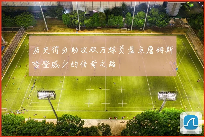 历史得分助攻双万球员盘点詹姆斯哈登威少的传奇之路