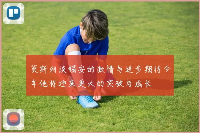 莫斯利谈锡安的激情与进步期待今年他将迎来更大的突破与成长