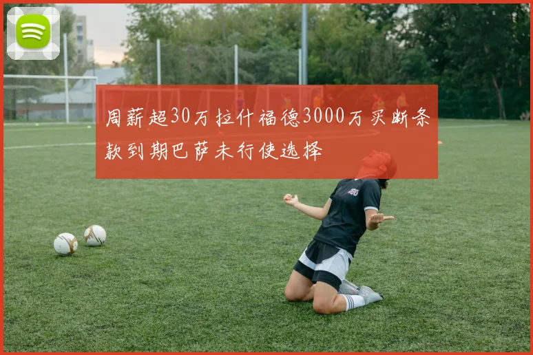 周薪超30万拉什福德3000万买断条款到期巴萨未行使选择