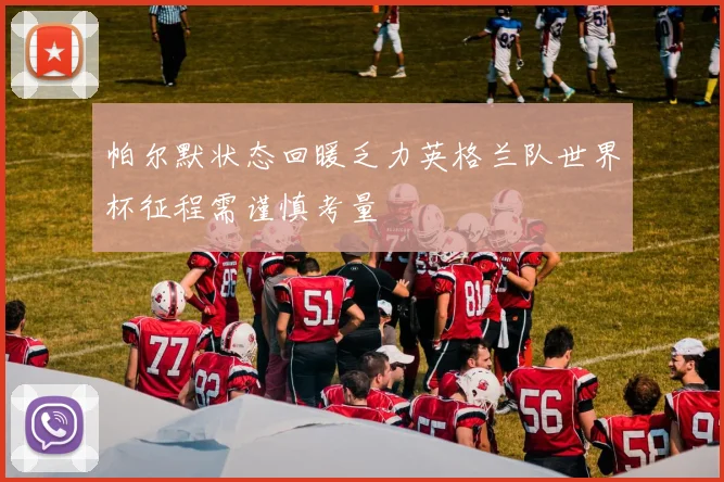 帕尔默状态回暖乏力英格兰队世界杯征程需谨慎考量