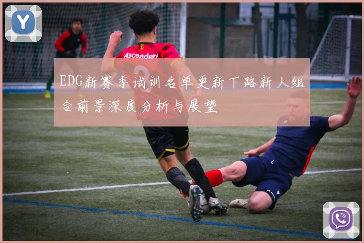 EDG新赛季试训名单更新下路新人组合前景深度分析与展望