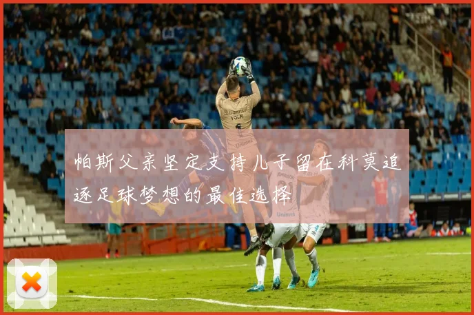 帕斯父亲坚定支持儿子留在科莫追逐足球梦想的最佳选择