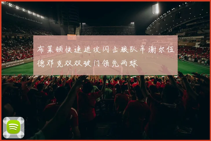 布莱顿快速进攻闪击狼队辛谢尔伍德邓克双双破门领先两球