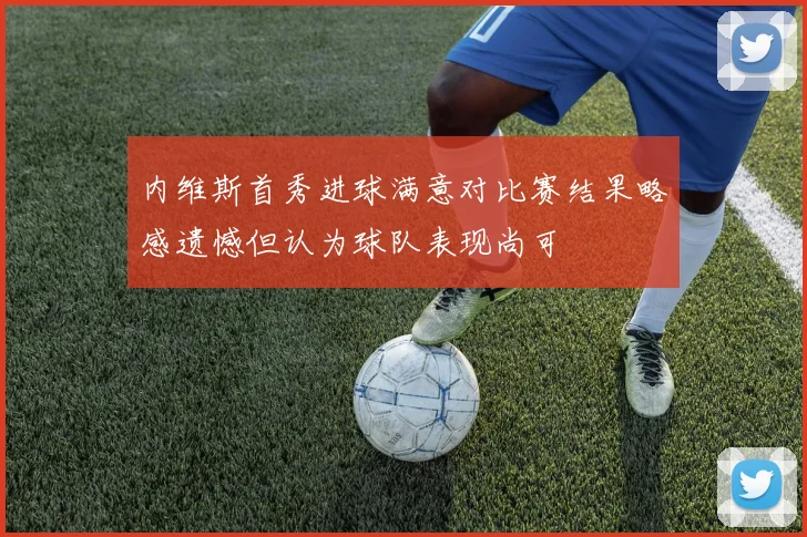 内维斯首秀进球满意对比赛结果略感遗憾但认为球队表现尚可