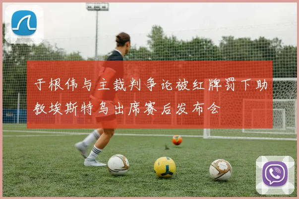 于根伟与主裁判争论被红牌罚下助教埃斯特乌出席赛后发布会