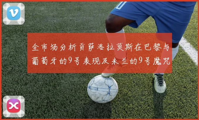 全市场分析贡萨洛拉莫斯在巴黎与葡萄牙的9号表现及米兰的9号魔咒影响