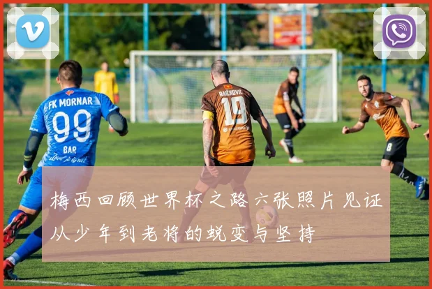 梅西回顾世界杯之路六张照片见证从少年到老将的蜕变与坚持