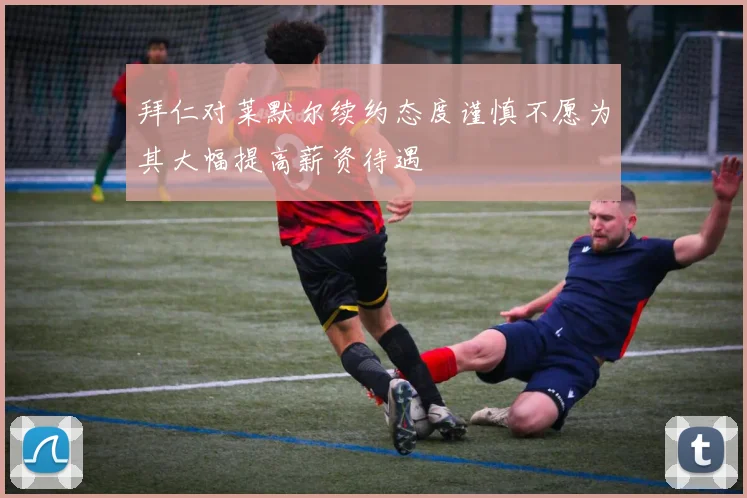 拜仁对莱默尔续约态度谨慎不愿为其大幅提高薪资待遇