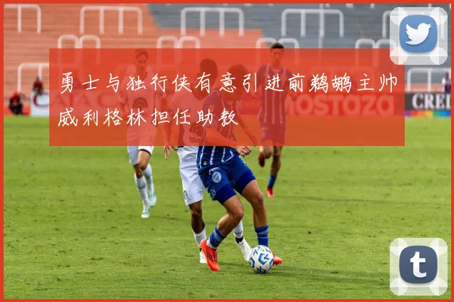 勇士与独行侠有意引进前鹈鹕主帅威利格林担任助教