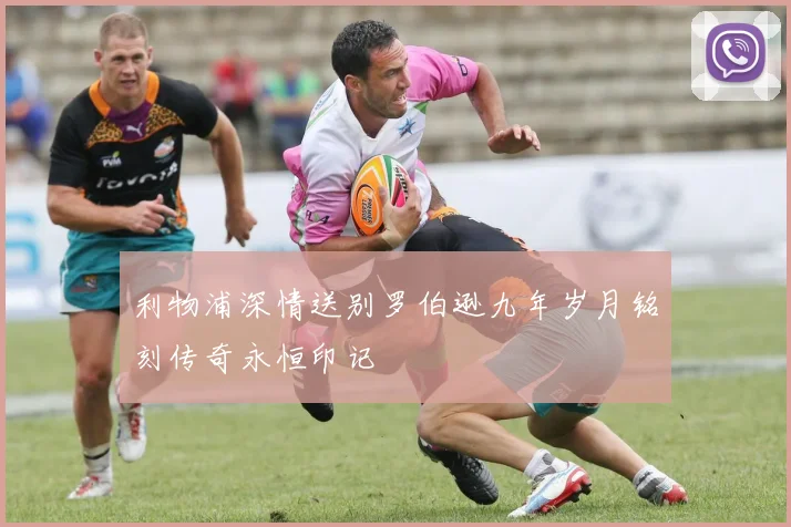 利物浦深情送别罗伯逊九年岁月铭刻传奇永恒印记