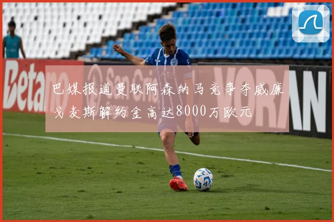 巴媒报道曼联阿森纳马竞争夺威廉戈麦斯解约金高达8000万欧元