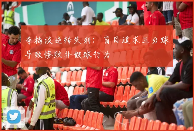 夸梅谈逆转失利：盲目追求三分球导致惨败非假球行为