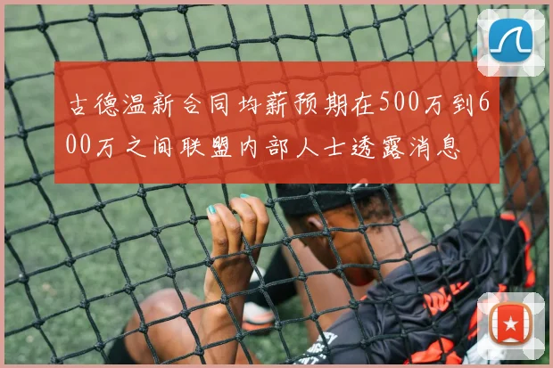 古德温新合同均薪预期在500万到600万之间联盟内部人士透露消息